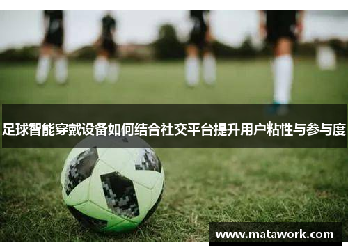 足球智能穿戴设备如何结合社交平台提升用户粘性与参与度